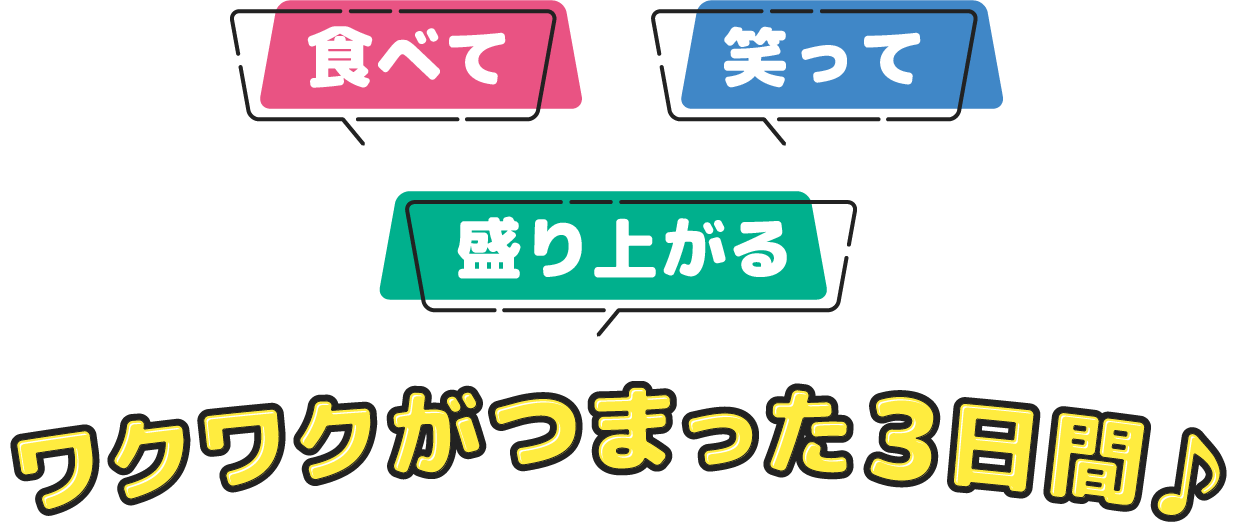 食べて、笑って、盛り上がる、ワクワクがつまった3日間♪