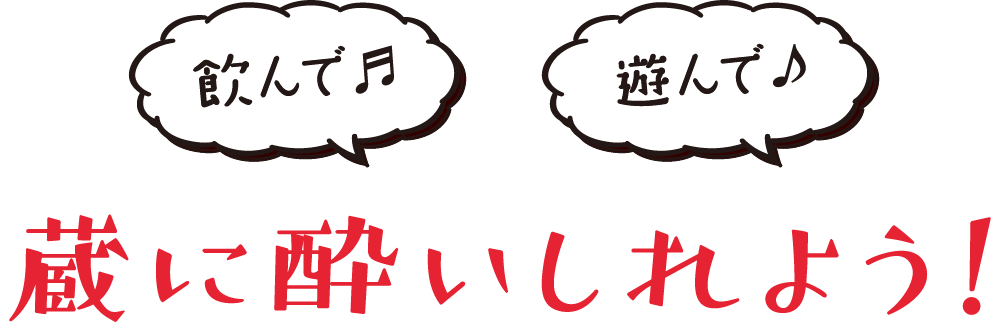 「飲んで！」「遊んで！」蔵に酔いしれよう！