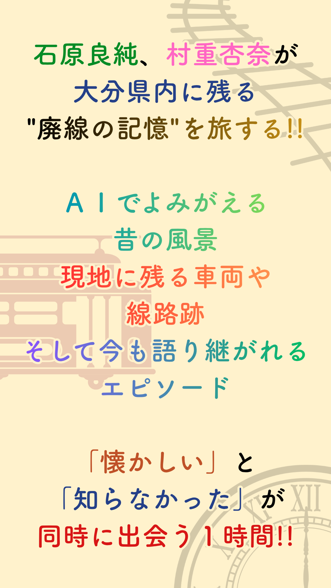 石原良純、村重杏奈が  大分県内に残る"廃線の記憶"を旅する！！  ＡＩでよみがえる昔の風景  現地に残る車両や線路跡  そして今も語り継がれるエピソード  「懐かしい」と「知らなかった」が  同時に出会う１時間！！