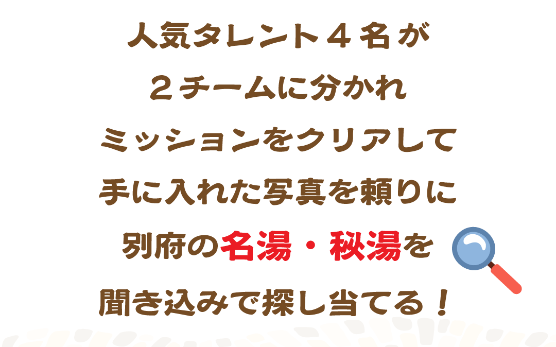 人気タレント4名が2チームに分かれミッションをクリアして手に入れた写真を頼りに別府の名湯・秘湯を聞き込みで探し当てる！