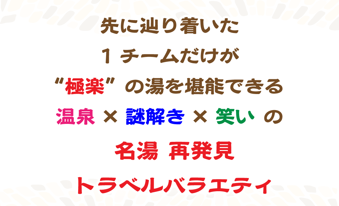 先に辿り着いた1チームだけが&ldquo;極楽&rdquo;の湯を堪能できる温泉&times;謎解き&times;笑い の名湯再発見トラベルバラエティ